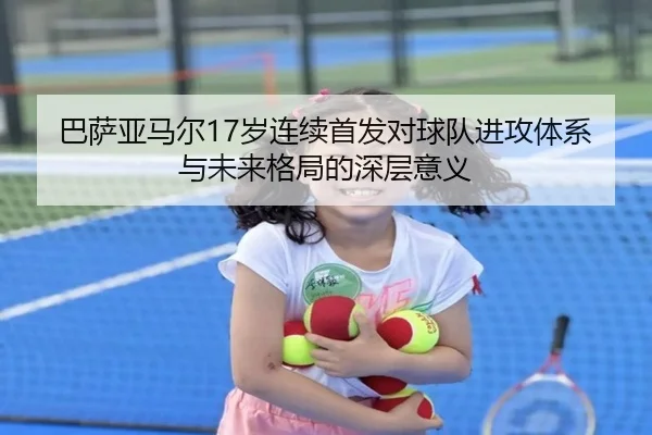 巴萨亚马尔17岁连续首发对球队进攻体系与未来格局的深层意义