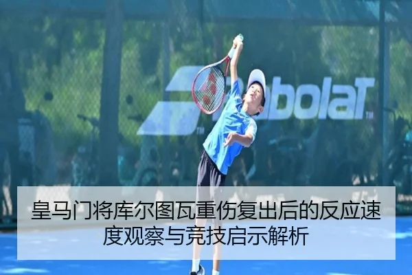 皇马门将库尔图瓦重伤复出后的反应速度观察与竞技启示解析