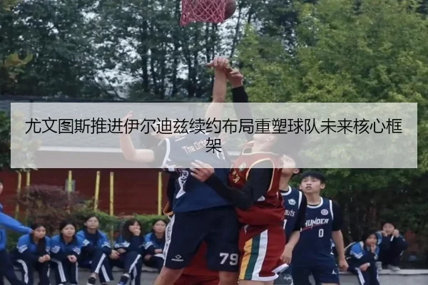 尤文图斯推进伊尔迪兹续约布局重塑球队未来核心框架