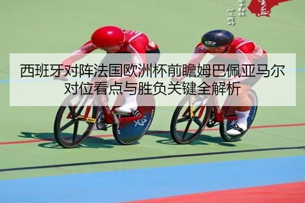 西班牙对阵法国欧洲杯前瞻姆巴佩亚马尔对位看点与胜负关键全解析