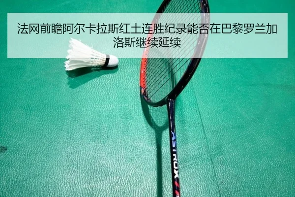 法网前瞻阿尔卡拉斯红土连胜纪录能否在巴黎罗兰加洛斯继续延续