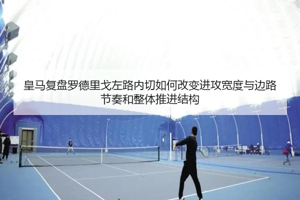 皇马复盘罗德里戈左路内切如何改变进攻宽度与边路节奏和整体推进结构