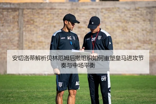安切洛蒂解析贝林厄姆后撤组织如何重塑皇马进攻节奏与中场平衡