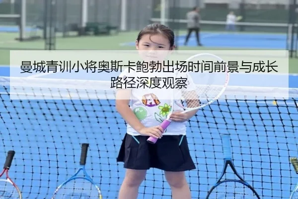曼城青训小将奥斯卡鲍勃出场时间前景与成长路径深度观察