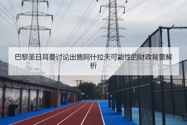 巴黎圣日耳曼讨论出售阿什拉夫可能性的财政背景解析