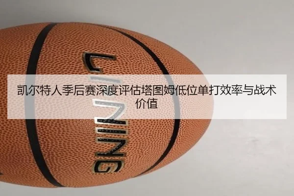 凯尔特人季后赛深度评估塔图姆低位单打效率与战术价值