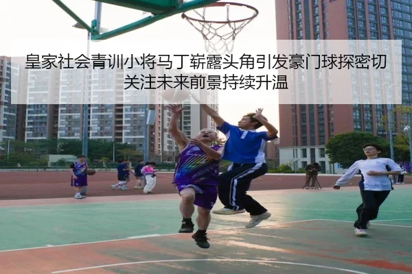 皇家社会青训小将马丁崭露头角引发豪门球探密切关注未来前景持续升温