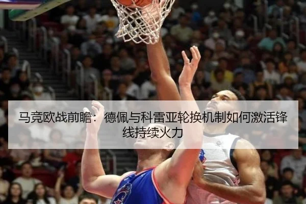 马竞欧战前瞻：德佩与科雷亚轮换机制如何激活锋线持续火力