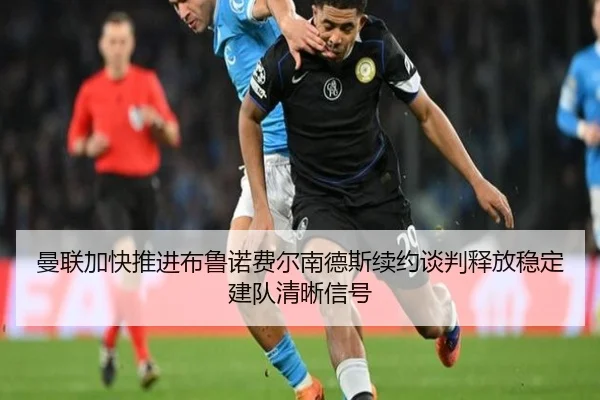 曼联加快推进布鲁诺费尔南德斯续约谈判释放稳定建队清晰信号