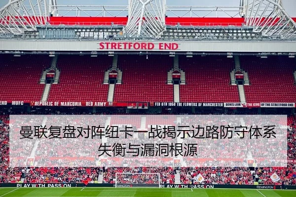 曼联复盘对阵纽卡一战揭示边路防守体系失衡与漏洞根源