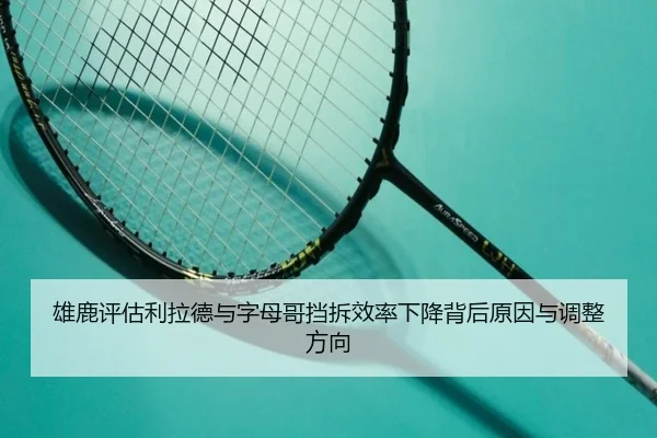 雄鹿评估利拉德与字母哥挡拆效率下降背后原因与调整方向