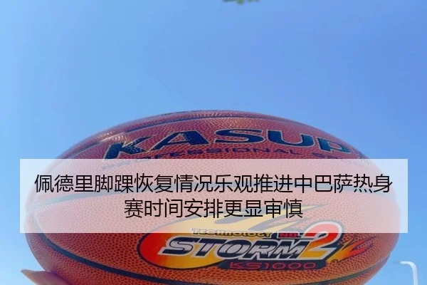 佩德里脚踝恢复情况乐观推进中巴萨热身赛时间安排更显审慎
