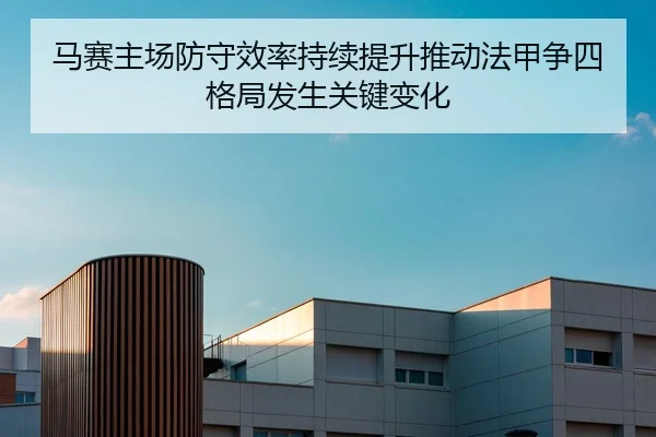 马赛主场防守效率持续提升推动法甲争四格局发生关键变化