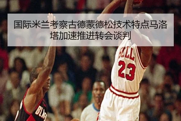 国际米兰考察古德蒙德松技术特点马洛塔加速推进转会谈判