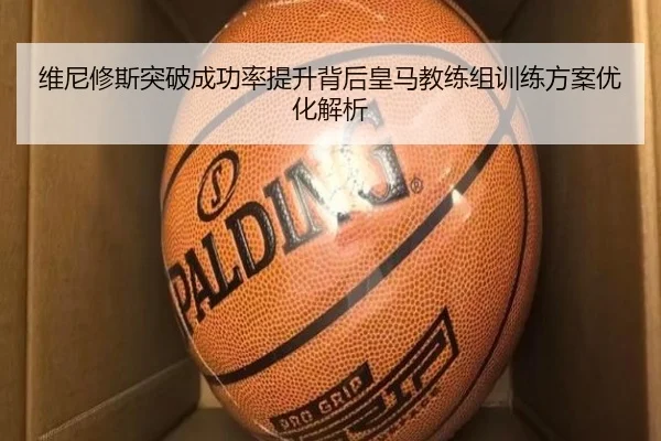 维尼修斯突破成功率提升背后皇马教练组训练方案优化解析
